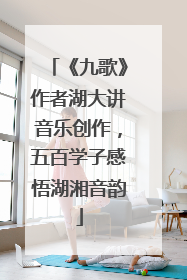 《九歌》作者湖大讲音乐创作，五百学子感悟湖湘音韵