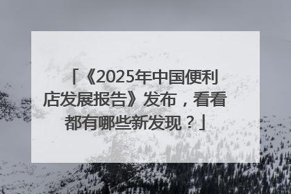 《2025年中国便利店发展报告》发布，看看都有哪些新发现？