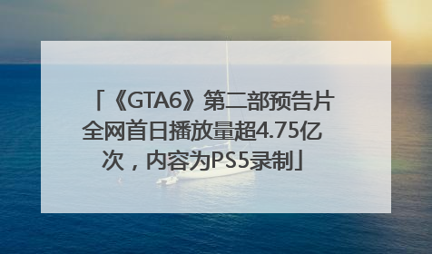 《GTA6》第二部预告片全网首日播放量超4.75亿次，内容为PS5录制