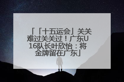 「十五运会」关关难过关关过！广东U16队长叶欣怡：将金牌留在广东