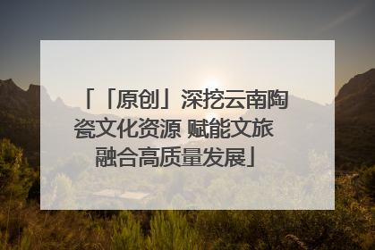 「原创」深挖云南陶瓷文化资源 赋能文旅融合高质量发展