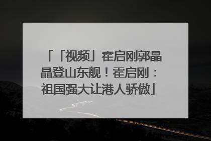 「视频」霍启刚郭晶晶登山东舰！霍启刚：祖国强大让港人骄傲