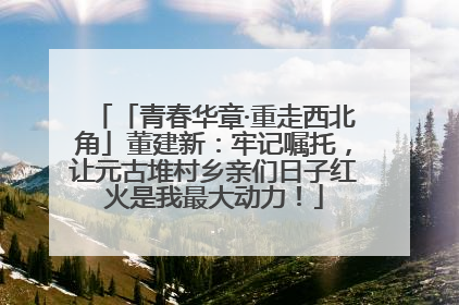 「青春华章·重走西北角」董建新：牢记嘱托，让元古堆村乡亲们日子红火是我最大动力！
