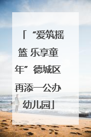 “爱筑摇篮 乐享童年”德城区再添一公办幼儿园