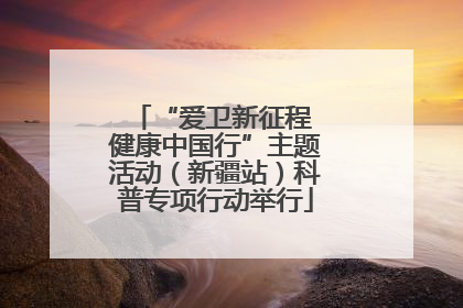 “爱卫新征程 健康中国行”主题活动（新疆站）科普专项行动举行