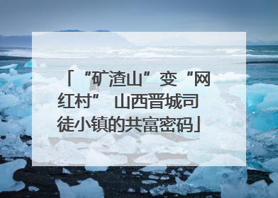 “矿渣山”变“网红村” 山西晋城司徒小镇的共富密码