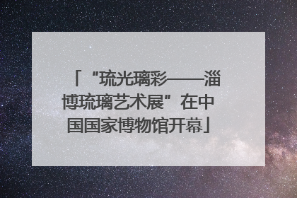 “琉光璃彩——淄博琉璃艺术展”在中国国家博物馆开幕