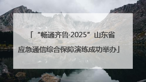 “畅通齐鲁·2025”山东省应急通信综合保障演练成功举办