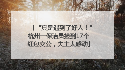 “真是遇到了好人！”杭州一保洁员捡到17个红包交公，失主太感动
