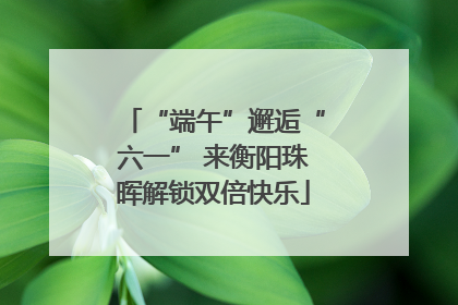 “端午”邂逅“六一” 来衡阳珠晖解锁双倍快乐