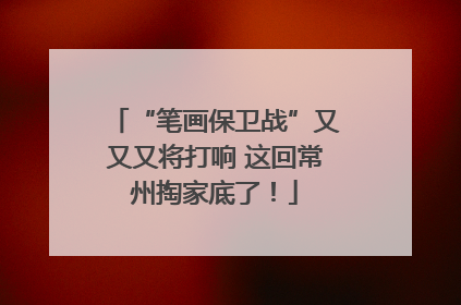 “笔画保卫战”又又又将打响 这回常州掏家底了！