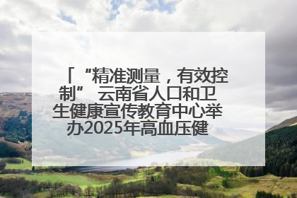 “精准测量，有效控制” 云南省人口和卫生健康宣传教育中心举办2025年高血压健康科普活动