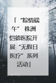“粽情端午” 株洲恺德医院开展“无假日医疗”系列活动