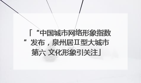 “中国城市网络形象指数”发布，泉州居Ⅱ型大城市第六 文化形象引关注