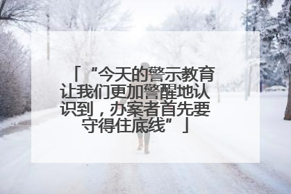 “今天的警示教育让我们更加警醒地认识到，办案者首先要守得住底线”