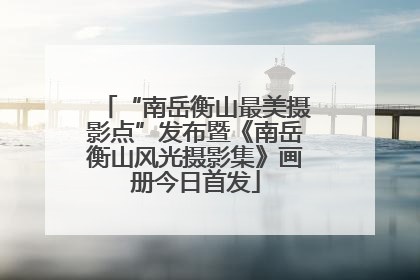“南岳衡山最美摄影点”发布暨《南岳衡山风光摄影集》画册今日首发