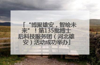 “博聚雄安，智绘未来”！第135批博士后科技服务团（河北雄安）活动成功举办