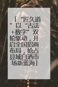 “匠久道”以“古法+数字”双轮驱动，开启全国招商布局，抢占县域白酒市场新蓝海