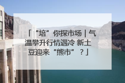 “培”你探市场｜气温攀升行情遇冷 新土豆迎来“熊市”？