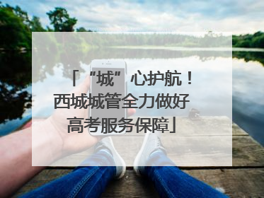 “城”心护航！西城城管全力做好高考服务保障