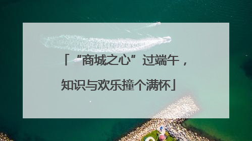 “商城之心”过端午，知识与欢乐撞个满怀