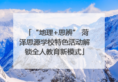 “地理+思辨” 菏泽思源学校特色活动解锁全人教育新模式