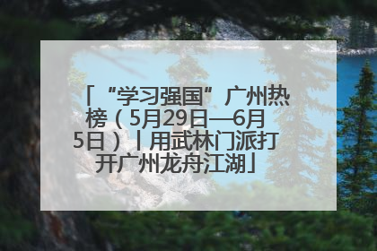 “学习强国”广州热榜（5月29日—6月5日）丨用武林门派打开广州龙舟江湖