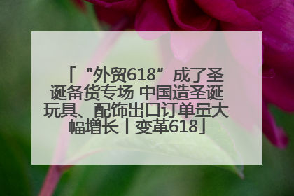 “外贸618”成了圣诞备货专场 中国造圣诞玩具、配饰出口订单量大幅增长丨变革618