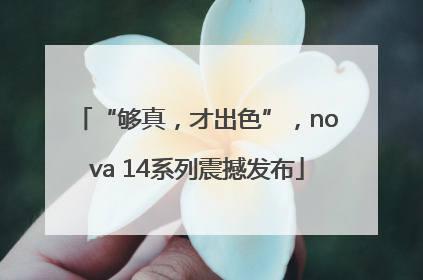 “够真，才出色”，nova 14系列震撼发布