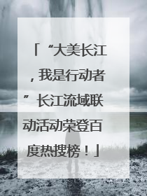 “大美长江，我是行动者”长江流域联动活动荣登百度热搜榜！