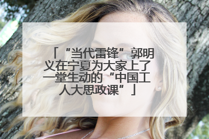 “当代雷锋”郭明义在宁夏为大家上了一堂生动的“中国工人大思政课”