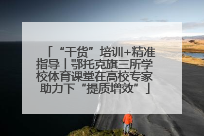 “干货”培训+精准指导丨鄂托克旗三所学校体育课堂在高校专家助力下“提质增效”