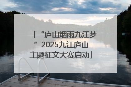 “庐山烟雨九江梦”2025九江庐山主题征文大赛启动