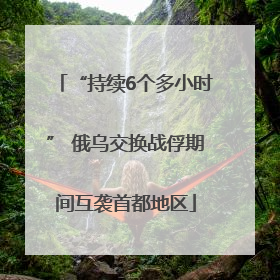 “持续6个多小时” 俄乌交换战俘期间互袭首都地区