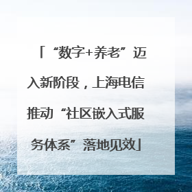 “数字+养老”迈入新阶段，上海电信推动“社区嵌入式服务体系”落地见效