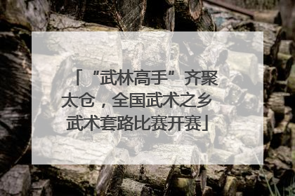 “武林高手”齐聚太仓，全国武术之乡武术套路比赛开赛