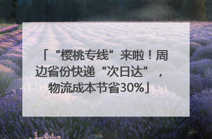 “樱桃专线”来啦！周边省份快递“次日达”，物流成本节省30%