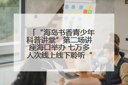 “海岛书香青少年科普讲堂”第二场讲座海口举办 七万多人次线上线下聆听“工匠精神”