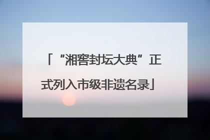 “湘窖封坛大典”正式列入市级非遗名录