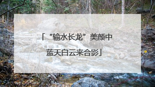 “输水长龙”美颜中 蓝天白云来合影