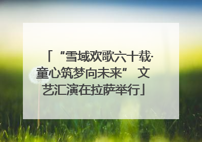 “雪域欢歌六十载·童心筑梦向未来” 文艺汇演在拉萨举行
