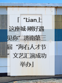 “Lian上这座城·刚好遇见你”济南第三届“海右人才节”文艺汇演成功举办