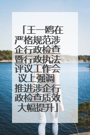 王一鸥在严格规范涉企行政检查暨行政执法评议工作会议上强调 推进涉企行政检查质效大幅提升