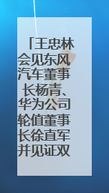 王忠林会见东风汽车董事长杨青、华为公司轮值董事长徐直军并见证双方签约 推动优势互补 实现共赢发展