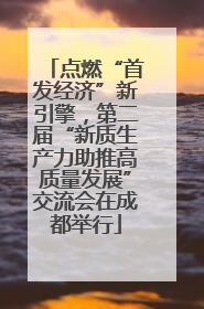 点燃“首发经济”新引擎，第二届“新质生产力助推高质量发展”交流会在成都举行