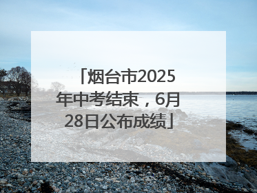 烟台市2025年中考结束，6月28日公布成绩