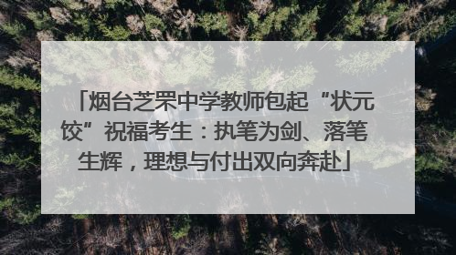 烟台芝罘中学教师包起“状元饺”祝福考生：执笔为剑、落笔生辉，理想与付出双向奔赴