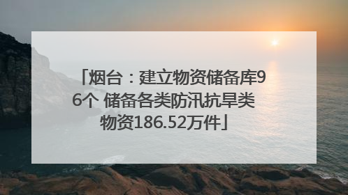 烟台：建立物资储备库96个 储备各类防汛抗旱类物资186.52万件