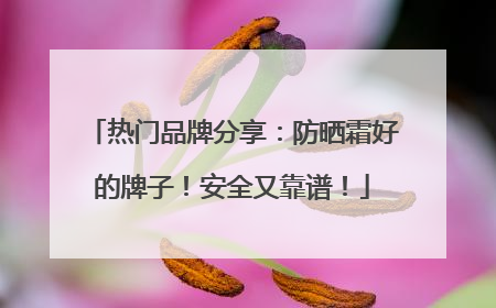 热门品牌分享：防晒霜好的牌子！安全又靠谱！