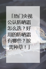 热门央视公认防晒霜怎么选？好用的防晒霜有哪些？按需种草！